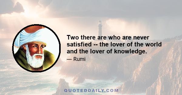 Two there are who are never satisfied -- the lover of the world and the lover of knowledge.