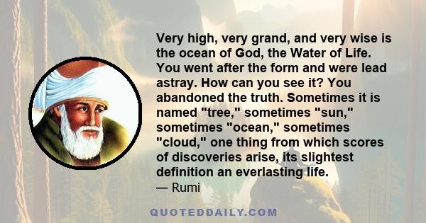 Very high, very grand, and very wise is the ocean of God, the Water of Life. You went after the form and were lead astray. How can you see it? You abandoned the truth. Sometimes it is named tree, sometimes sun,