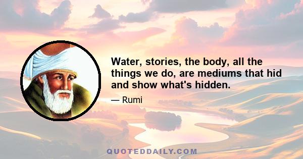 Water, stories, the body, all the things we do, are mediums that hid and show what's hidden.