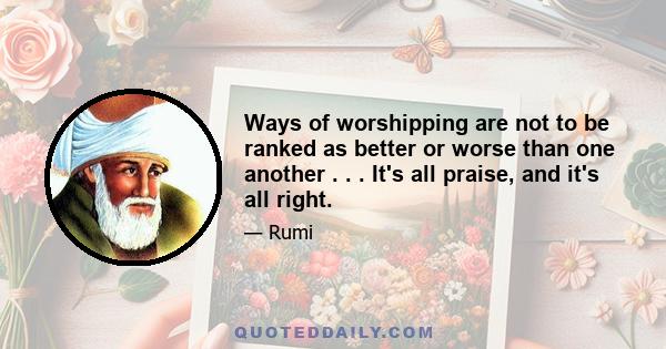 Ways of worshipping are not to be ranked as better or worse than one another . . . It's all praise, and it's all right.