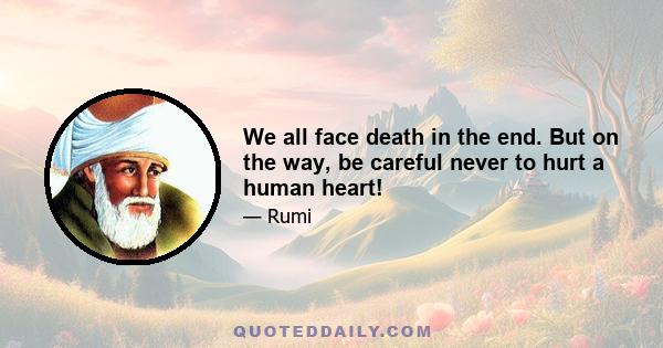 We all face death in the end. But on the way, be careful never to hurt a human heart!