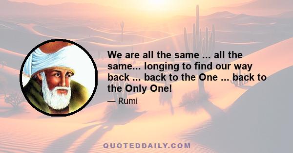 We are all the same ... all the same... longing to find our way back ... back to the One ... back to the Only One!