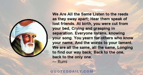 We Are All the Same Listen to the reeds as they sway apart; Hear them speak of lost friends. At birth, you were cut from your bed, Crying and grasping in separation. Everyone listens, knowing your song. You yearn for