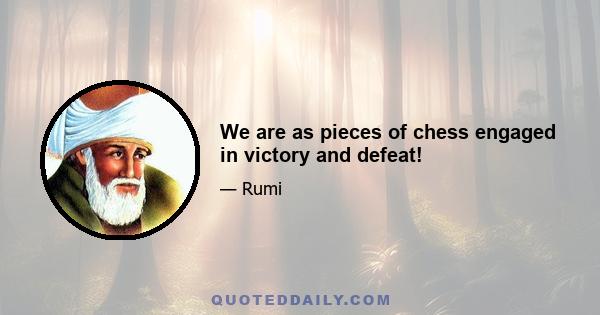 We are as pieces of chess engaged in victory and defeat!