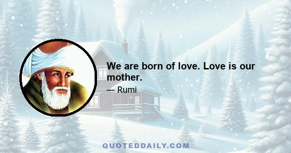 We are born of love. Love is our mother.