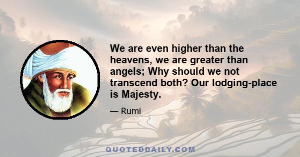 We are even higher than the heavens, we are greater than angels; Why should we not transcend both? Our lodging-place is Majesty.