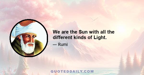 We are the Sun with all the different kinds of Light.