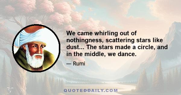 We came whirling out of nothingness, scattering stars like dust... The stars made a circle, and in the middle, we dance.