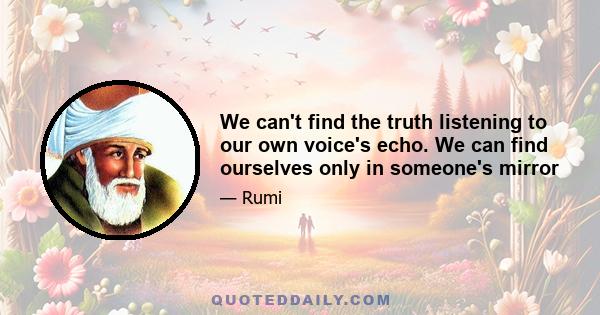 We can't find the truth listening to our own voice's echo. We can find ourselves only in someone's mirror