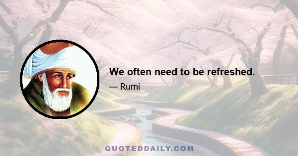 We often need to be refreshed.