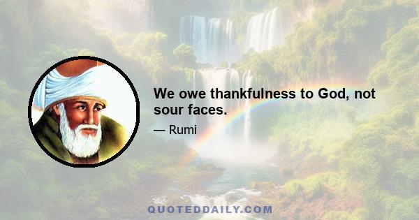 We owe thankfulness to God, not sour faces.