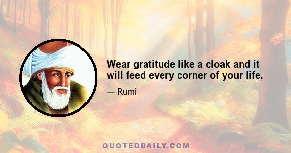 Wear gratitude like a cloak and it will feed every corner of your life.