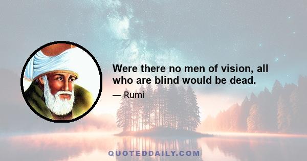 Were there no men of vision, all who are blind would be dead.