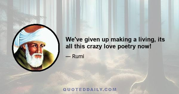 We've given up making a living, its all this crazy love poetry now!