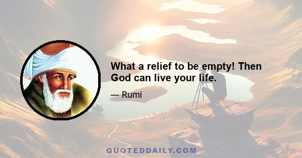 What a relief to be empty! Then God can live your life.