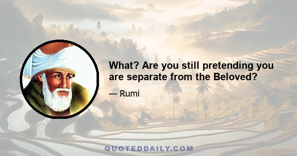 What? Are you still pretending you are separate from the Beloved?