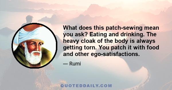 What does this patch-sewing mean you ask? Eating and drinking. The heavy cloak of the body is always getting torn. You patch it with food and other ego-satisfactions.