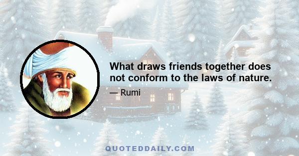 What draws friends together does not conform to the laws of nature.