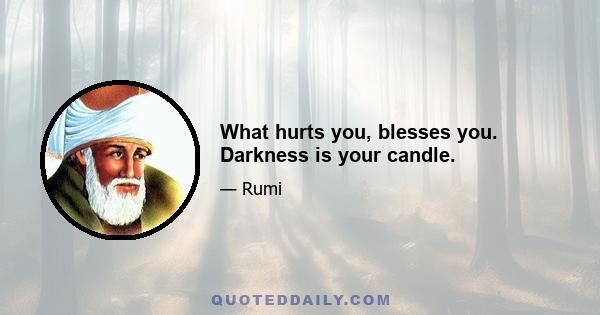 What hurts you, blesses you. Darkness is your candle.