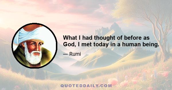 What I had thought of before as God, I met today in a human being.