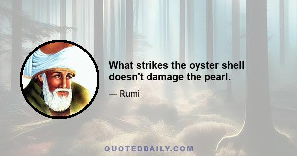 What strikes the oyster shell doesn't damage the pearl.