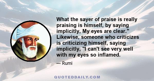 What the sayer of praise is really praising is himself, by saying implicitly, My eyes are clear. Likewise, someone who criticizes is criticizing himself, saying implicitly, I can't see very well with my eyes so inflamed.