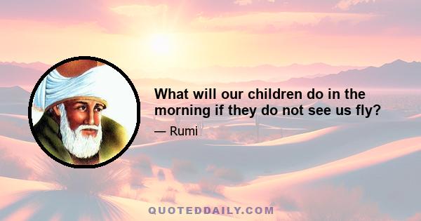 What will our children do in the morning if they do not see us fly?