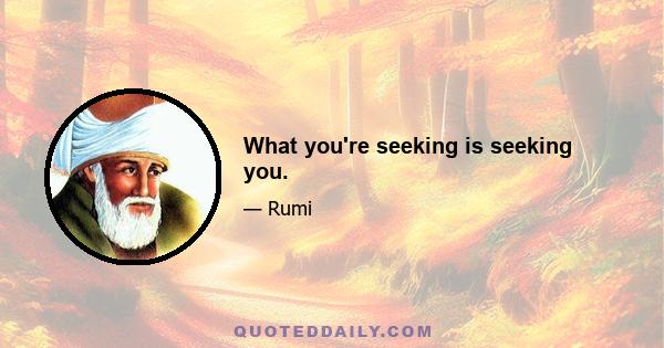 What you're seeking is seeking you.