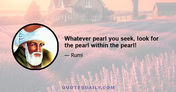 Whatever pearl you seek, look for the pearl within the pearl!