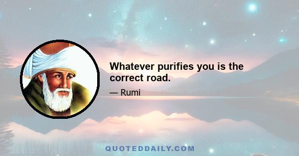 Whatever purifies you is the correct road.