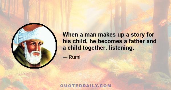 When a man makes up a story for his child, he becomes a father and a child together, listening.