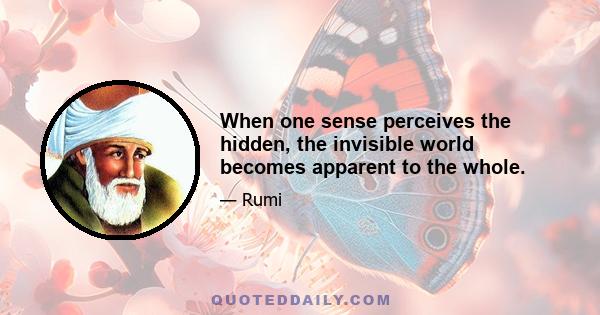 When one sense perceives the hidden, the invisible world becomes apparent to the whole.