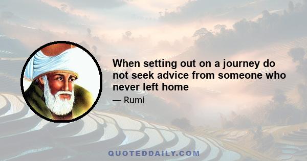 When setting out on a journey do not seek advice from someone who never left home