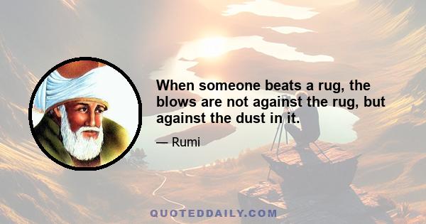 When someone beats a rug, the blows are not against the rug, but against the dust in it.