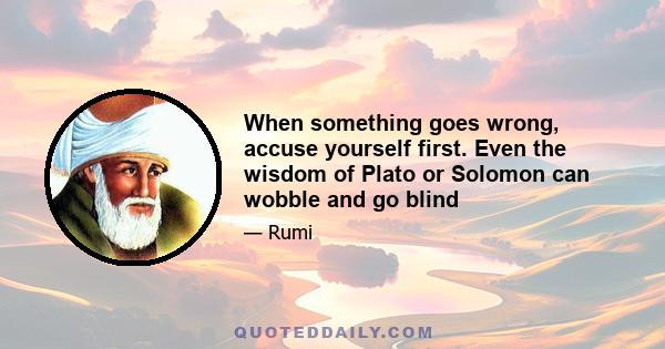 When something goes wrong, accuse yourself first. Even the wisdom of Plato or Solomon can wobble and go blind