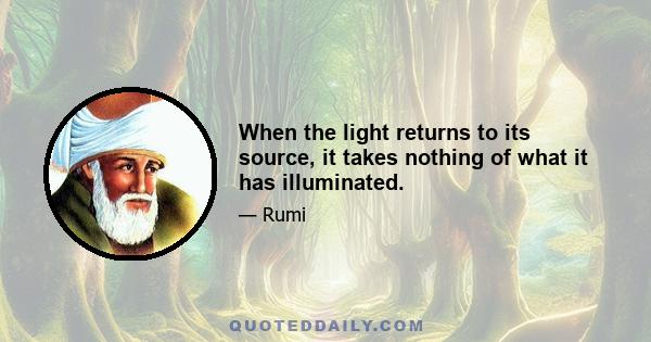 When the light returns to its source, it takes nothing of what it has illuminated.