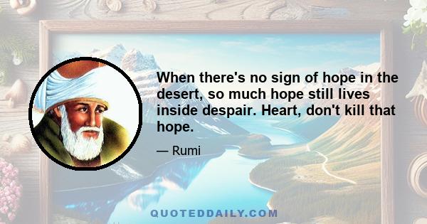 When there's no sign of hope in the desert, so much hope still lives inside despair. Heart, don't kill that hope.