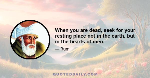 When you are dead, seek for your resting place not in the earth, but in the hearts of men.