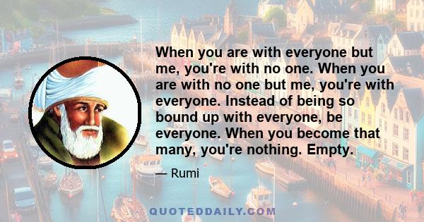 When you are with everyone but me, you're with no one. When you are with no one but me, you're with everyone. Instead of being so bound up with everyone, be everyone. When you become that many, you're nothing. Empty.