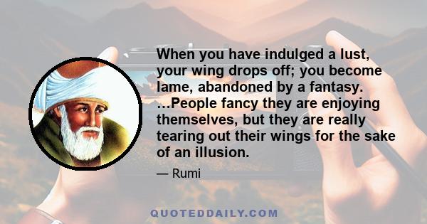 When you have indulged a lust, your wing drops off; you become lame, abandoned by a fantasy. …People fancy they are enjoying themselves, but they are really tearing out their wings for the sake of an illusion.