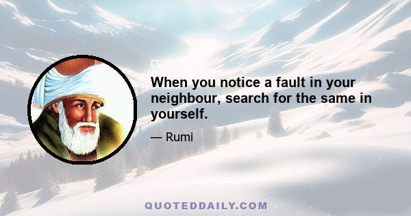 When you notice a fault in your neighbour, search for the same in yourself.