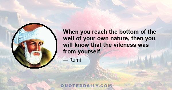 When you reach the bottom of the well of your own nature, then you will know that the vileness was from yourself.