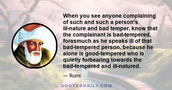 When you see anyone complaining of such and such a person's ill-nature and bad temper, know that the complainant is bad-tempered, forasmuch as he speaks ill of that bad-tempered person, because he alone is good-tempered 