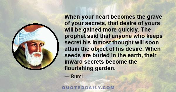 When your heart becomes the grave of your secrets, that desire of yours will be gained more quickly. The prophet said that anyone who keeps secret his inmost thought will soon attain the object of his desire. When seeds 