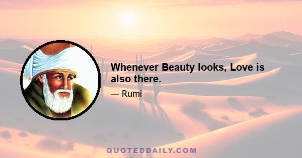 Whenever Beauty looks, Love is also there.