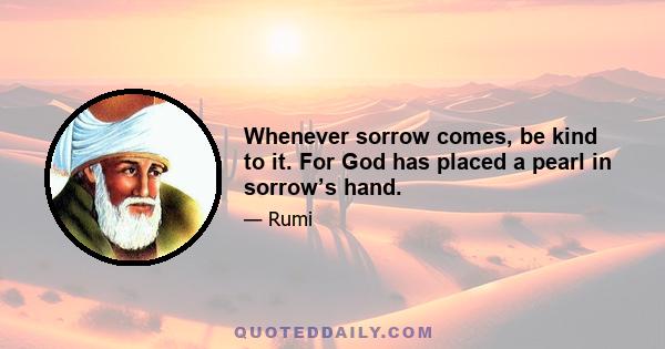 Whenever sorrow comes, be kind to it. For God has placed a pearl in sorrow’s hand.