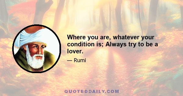 Where you are, whatever your condition is; Always try to be a lover.