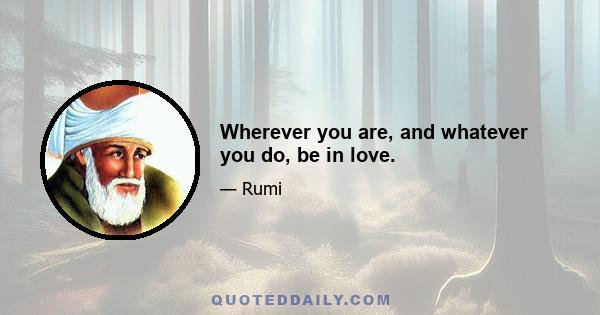 Wherever you are, and whatever you do, be in love.