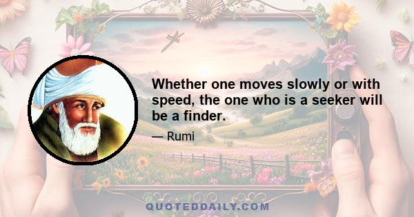 Whether one moves slowly or with speed, the one who is a seeker will be a finder.