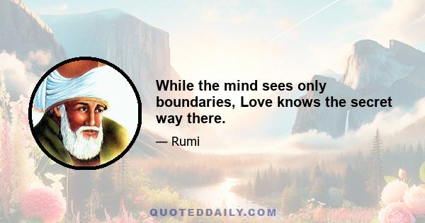 While the mind sees only boundaries, Love knows the secret way there.